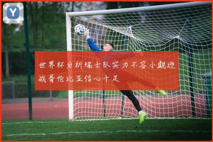 世界杯分析瑞士队实力不容小觑迎战哥伦比亚信心十足
