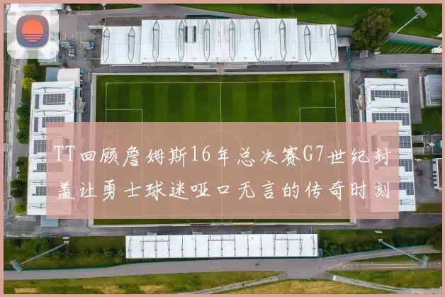 TT回顾詹姆斯16年总决赛G7世纪封盖让勇士球迷哑口无言的传奇时刻