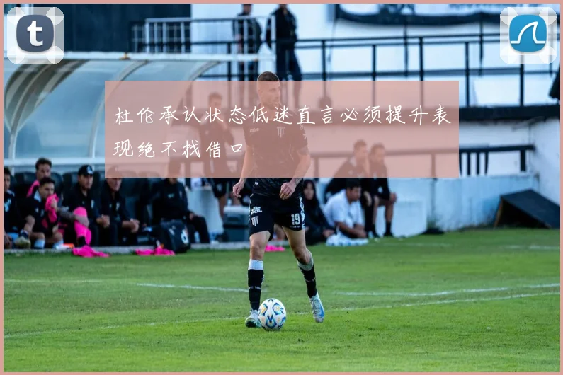 杜伦承认状态低迷直言必须提升表现绝不找借口