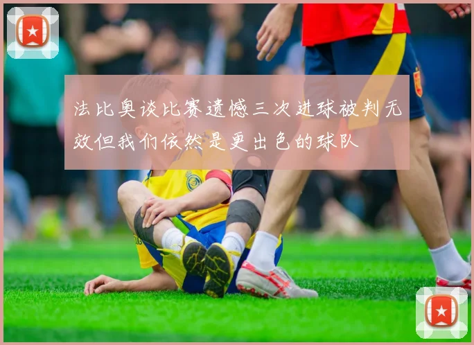 法比奥谈比赛遗憾三次进球被判无效但我们依然是更出色的球队