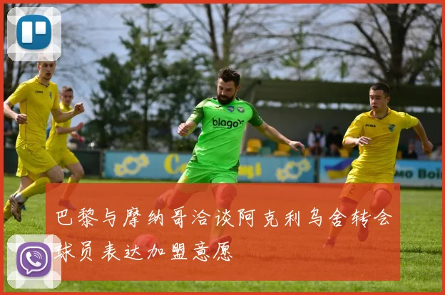巴黎与摩纳哥洽谈阿克利乌舍转会球员表达加盟意愿
