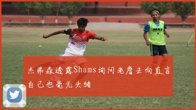 杰弗森透露Shams询问老詹去向直言自己也毫无头绪