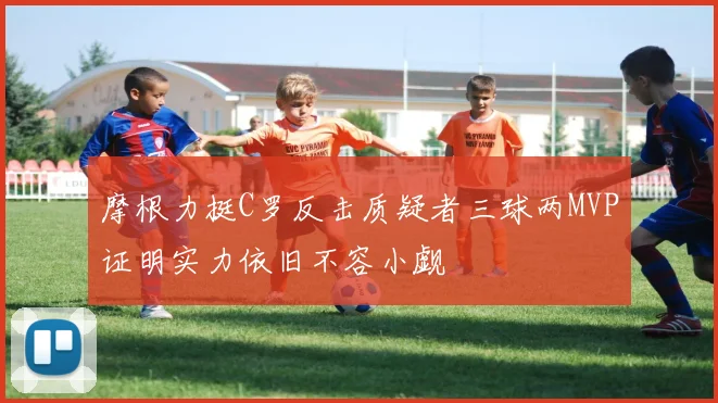 摩根力挺C罗反击质疑者三球两MVP证明实力依旧不容小觑