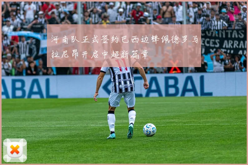 河南队正式签约巴西边锋佩德罗马拉尼昂开启中超新篇章