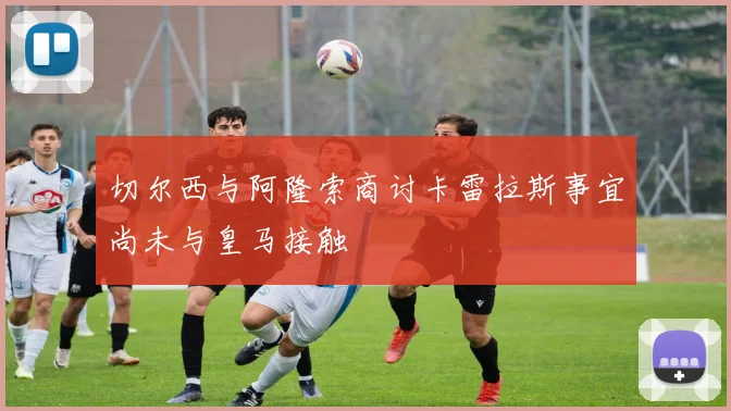 切尔西与阿隆索商讨卡雷拉斯事宜尚未与皇马接触