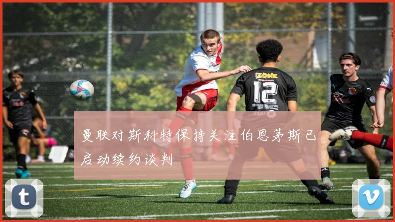 曼联对斯科特保持关注伯恩茅斯已启动续约谈判