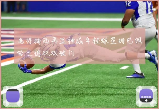 老将梅西再显神威年轻球星姆巴佩哈兰德双双破门