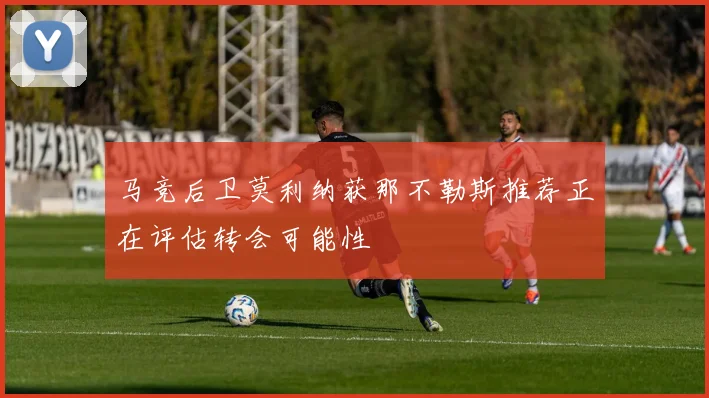 马竞后卫莫利纳获那不勒斯推荐正在评估转会可能性